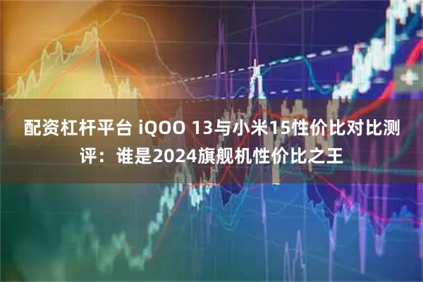 配资杠杆平台 iQOO 13与小米15性价比对比测评:谁是2024旗舰机性价比之王