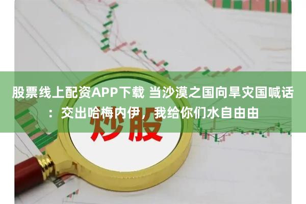 股票线上配资APP下载 当沙漠之国向旱灾国喊话：交出哈梅内伊，我给你们水自由由