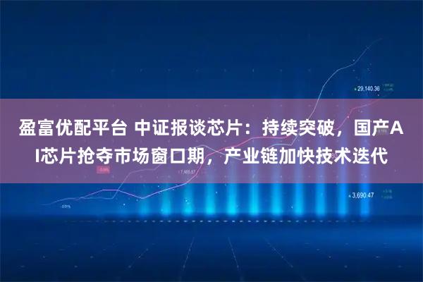 盈富优配平台 中证报谈芯片：持续突破，国产AI芯片抢夺市场窗口期，产业链加快技术迭代