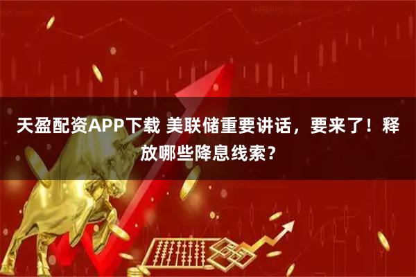 天盈配资APP下载 美联储重要讲话，要来了！释放哪些降息线索？
