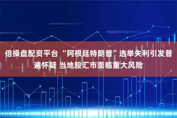 倍操盘配资平台 “阿根廷特朗普”选举失利引发普遍怀疑 当地股汇市面临重大风险