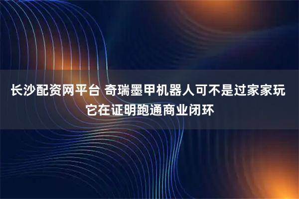长沙配资网平台 奇瑞墨甲机器人可不是过家家玩 它在证明跑通商业闭环