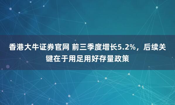 香港大牛证券官网 前三季度增长5.2%，后续关键在于用足用好存量政策