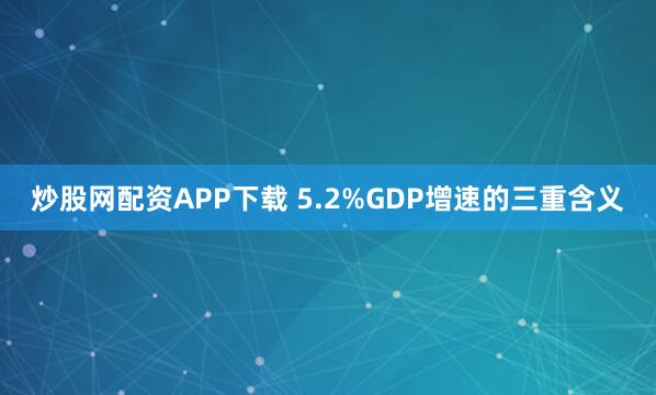 炒股网配资APP下载 5.2%GDP增速的三重含义