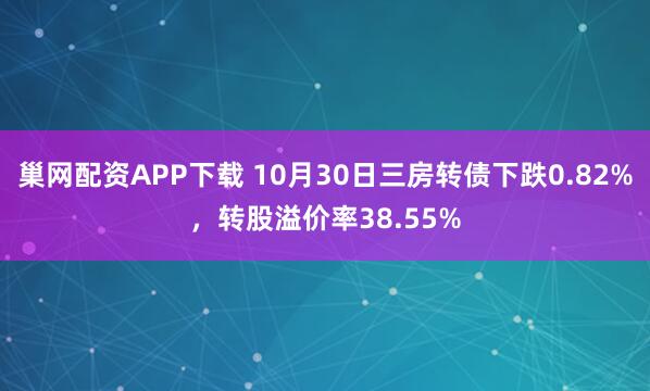 巢网配资APP下载 10月30日三房转债下跌0.82%，转股溢价率38.55%