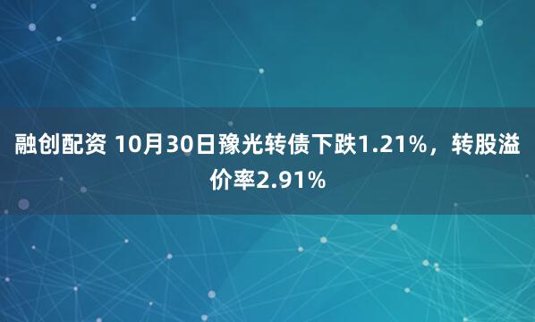 融创配资 10月30日豫光转债下跌1.21%，转股溢价率2.91%
