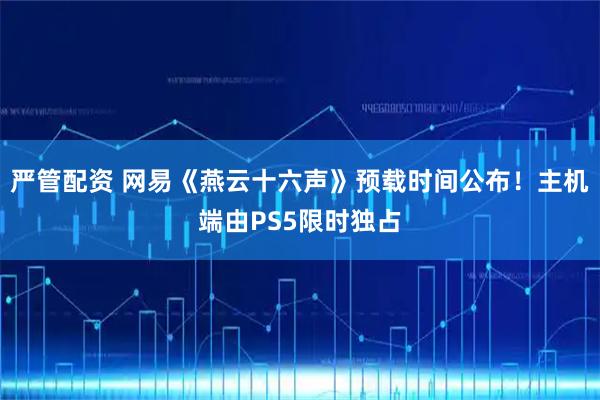 严管配资 网易《燕云十六声》预载时间公布！主机端由PS5限时独占