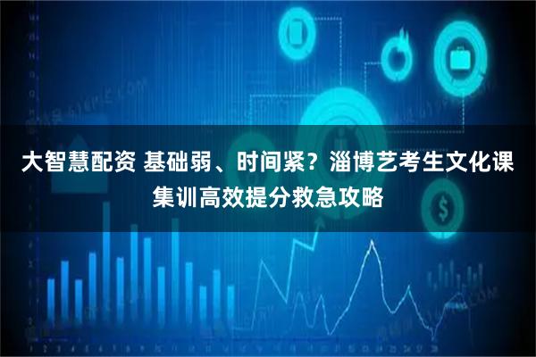 大智慧配资 基础弱、时间紧？淄博艺考生文化课集训高效提分救急攻略