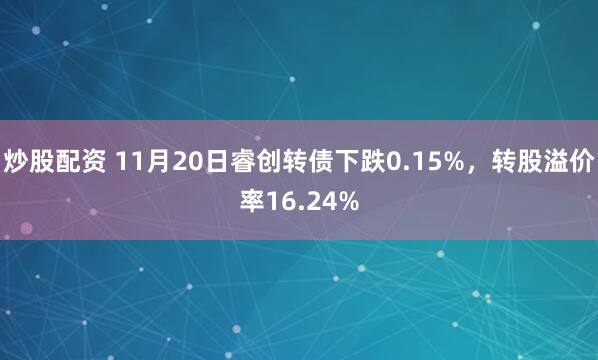 炒股配资 11月20日睿创转债下跌0.15%，转股溢价率16.24%