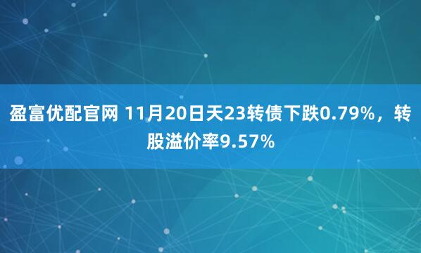 盈富优配官网 11月20日天23转债下跌0.79%，转股溢价率9.57%