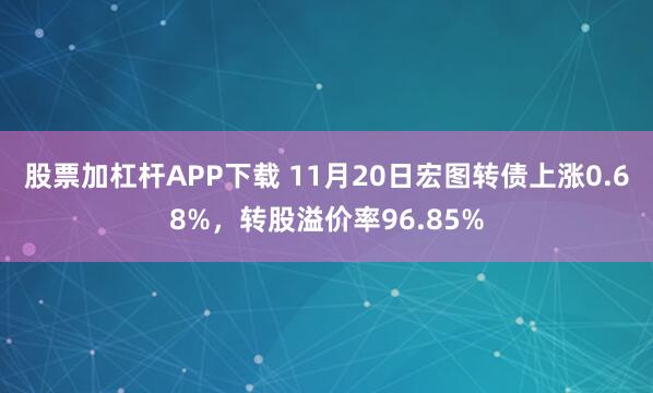 股票加杠杆APP下载 11月20日宏图转债上涨0.68%，转股溢价率96.85%