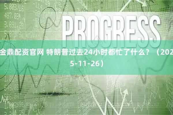 金鼎配资官网 特朗普过去24小时都忙了什么？（2025-11-26）
