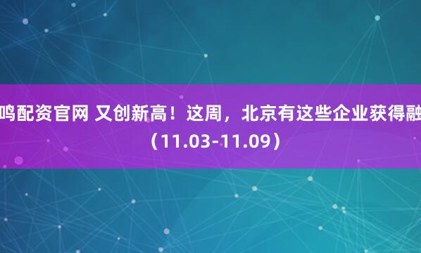 国鸣配资官网 又创新高！这周，北京有这些企业获得融资（11.03-11.09）