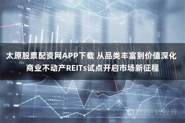 太原股票配资网APP下载 从品类丰富到价值深化 商业不动产REITs试点开启市场新征程