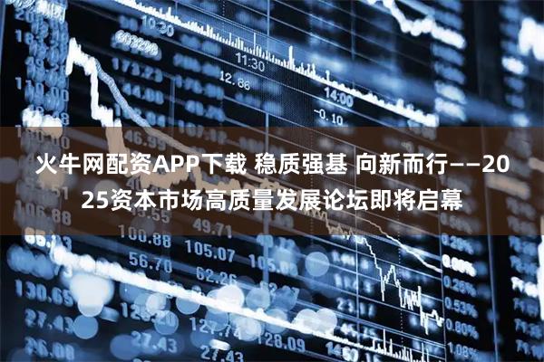 火牛网配资APP下载 稳质强基 向新而行——2025资本市场高质量发展论坛即将启幕