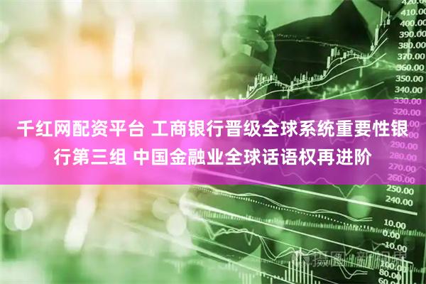 千红网配资平台 工商银行晋级全球系统重要性银行第三组 中国金融业全球话语权再进阶