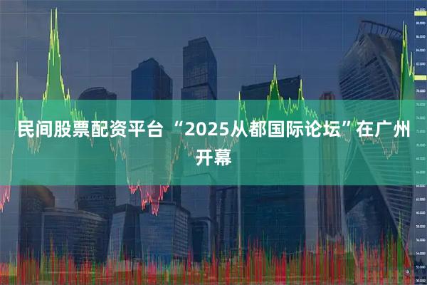 民间股票配资平台 “2025从都国际论坛”在广州开幕