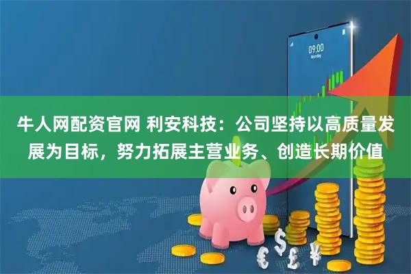 牛人网配资官网 利安科技：公司坚持以高质量发展为目标，努力拓展主营业务、创造长期价值