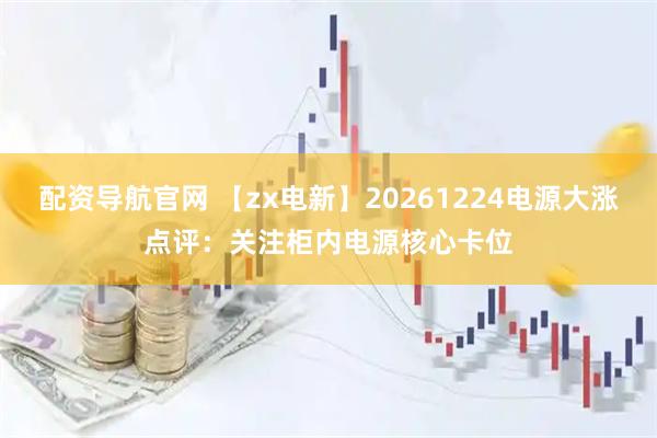 配资导航官网 【zx电新】20261224电源大涨点评:关注柜内电源核心卡位