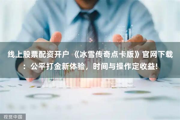 线上股票配资开户 《冰雪传奇点卡版》官网下载：公平打金新体验，时间与操作定收益!