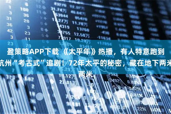 盈策略APP下载 《太平年》热播，有人特意跑到杭州“考古式”追剧！72年太平的秘密，藏在地下两米