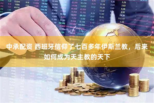 中承配资 西班牙信仰了七百多年伊斯兰教，后来如何成为天主教的天下