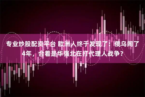 专业炒股配资平台 欧洲人终于发现了：俄乌闹了4年，合着是华强北在打代理人战争？