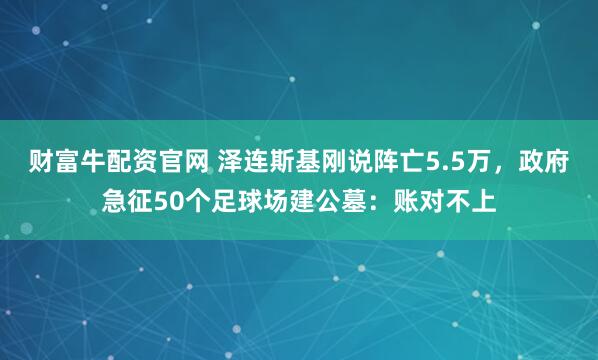 财富牛配资官网 泽连斯基刚说阵亡5.5万，政府急征50个足球场建公墓：账对不上