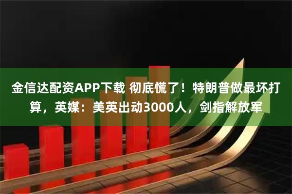 金信达配资APP下载 彻底慌了！特朗普做最坏打算，英媒：美英出动3000人，剑指解放军