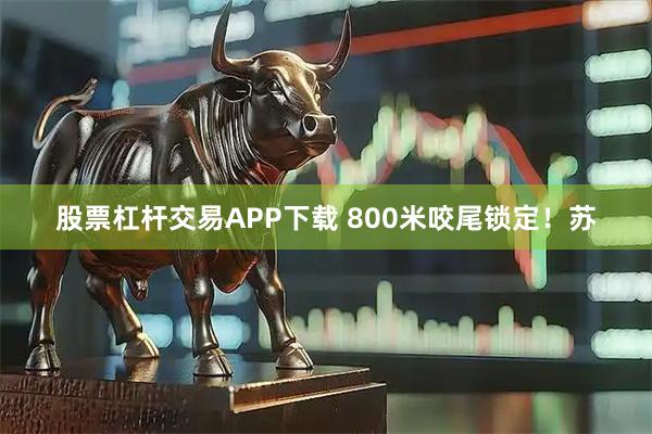 股票杠杆交易APP下载 800米咬尾锁定！苏