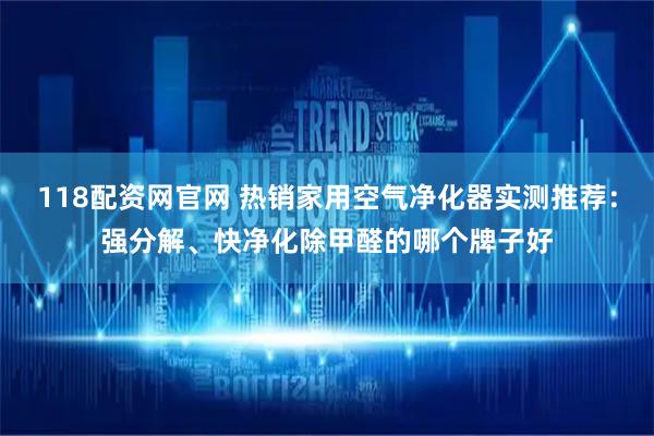 118配资网官网 热销家用空气净化器实测推荐：强分解、快净化除甲醛的哪个牌子好