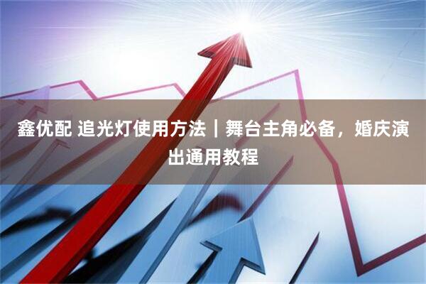 鑫优配 追光灯使用方法｜舞台主角必备，婚庆演出通用教程