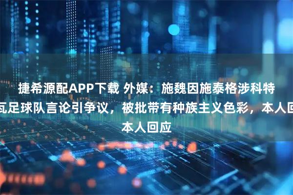 捷希源配APP下载 外媒：施魏因施泰格涉科特迪瓦足球队言论引争议，被批带有种族主义色彩，本人回应