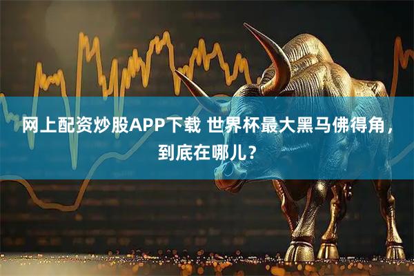 网上配资炒股APP下载 世界杯最大黑马佛得角，到底在哪儿？
