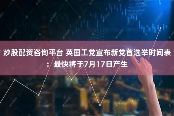 炒股配资咨询平台 英国工党宣布新党首选举时间表:最快将于7月17日产生