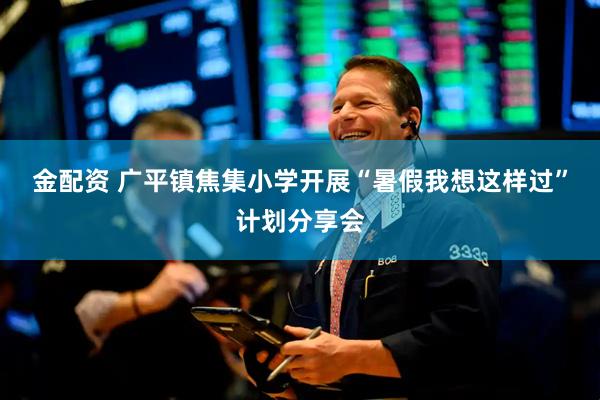 金配资 广平镇焦集小学开展“暑假我想这样过”计划分享会